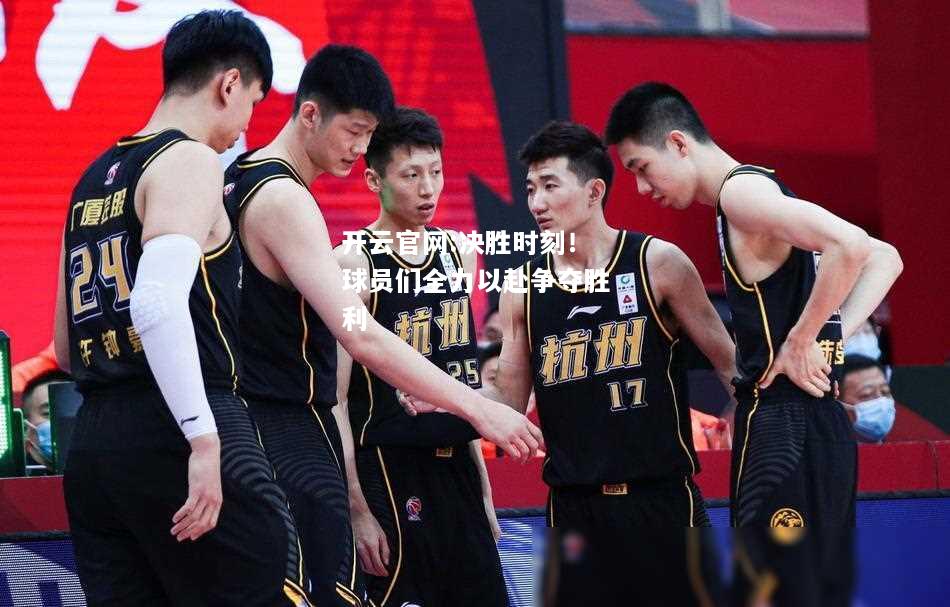 开云官网:决胜时刻！球员们全力以赴争夺胜利