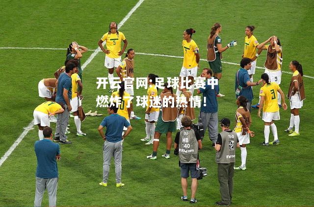 开云官网:足球比赛中燃炸了球迷的热情！