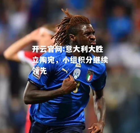 开云官网:意大利大胜立陶宛，小组积分继续领先
