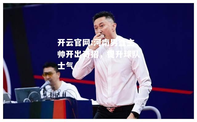 开云官网:河南男篮主帅开出奇招，提升球队士气