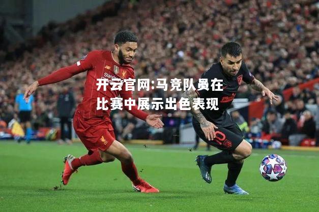 开云官网:马竞队员在比赛中展示出色表现
