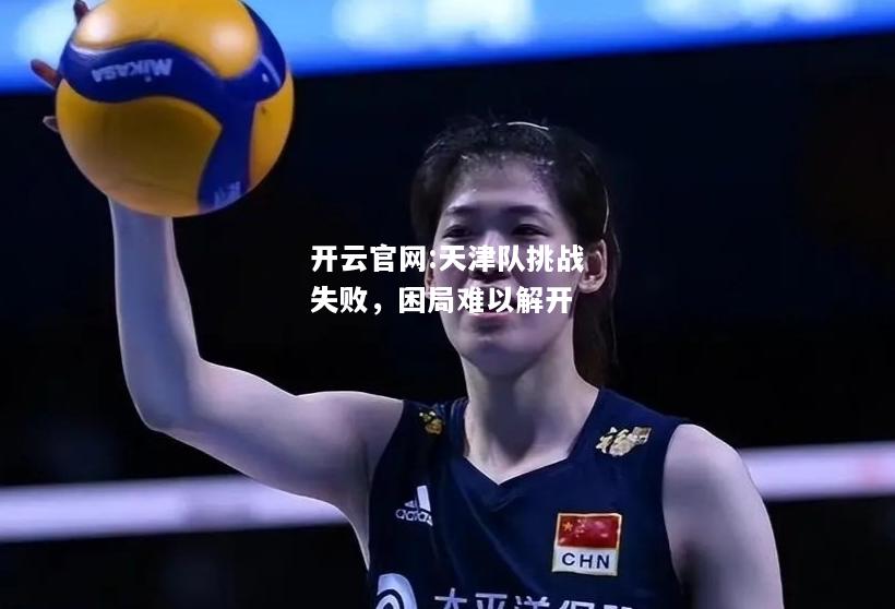 开云官网:天津队挑战失败，困局难以解开
