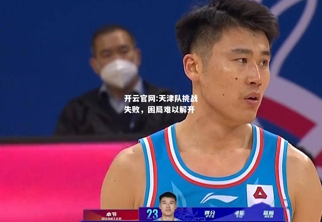 开云官网:天津队挑战失败，困局难以解开