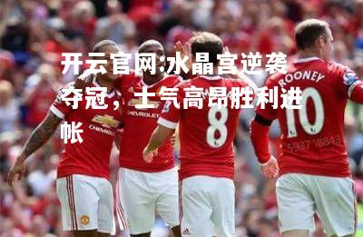 开云官网:水晶宫逆袭夺冠，士气高昂胜利进帐