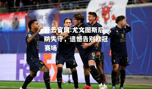开云官网:尤文图斯后防失守，遗憾告别欧冠赛场