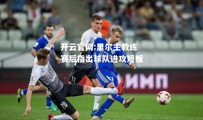 开云官网:里尔主教练赛后指出球队进攻短板