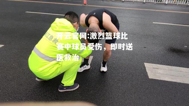 开云官网:激烈篮球比赛中球员受伤，即时送医救治