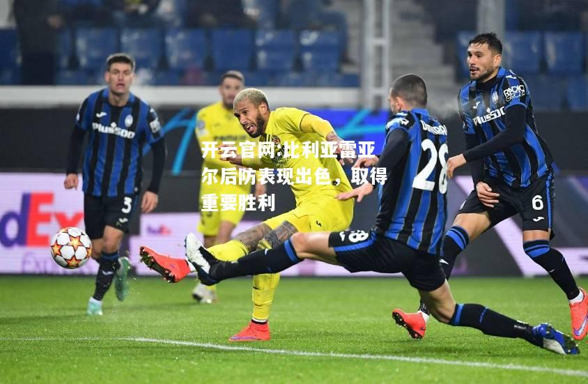 开云官网:比利亚雷亚尔后防表现出色，取得重要胜利