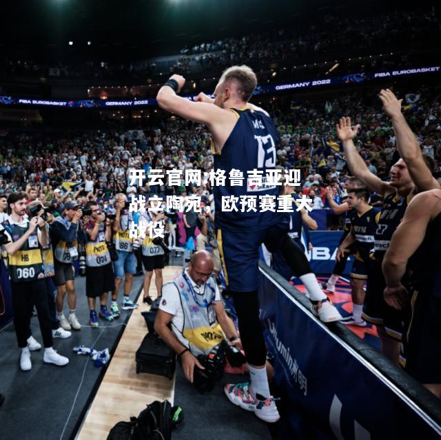 开云官网:格鲁吉亚迎战立陶宛，欧预赛重大战役