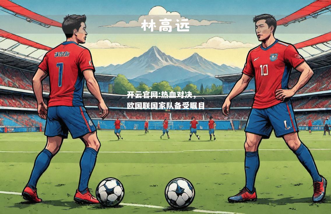 开云官网:热血对决，欧国联国家队备受瞩目