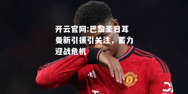 开云官网:巴黎圣日耳曼新引援引关注，蓄力迎战危机