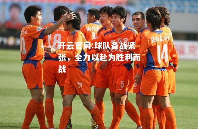 开云官网:球队备战紧张，全力以赴为胜利而战
