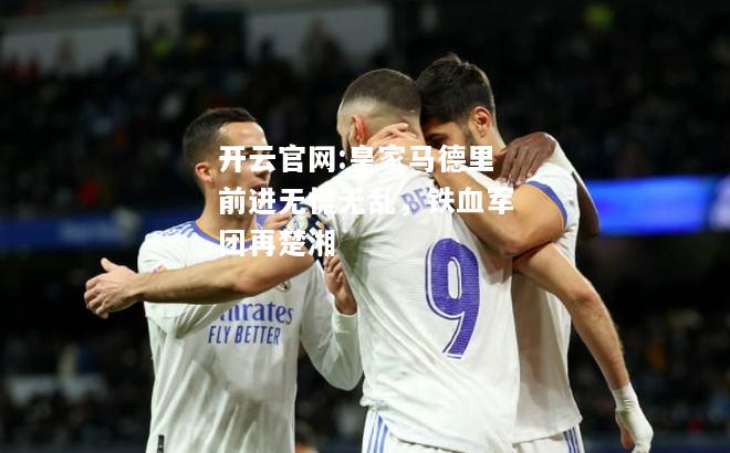 开云官网:皇家马德里前进无慌无乱，铁血军团再楚湘