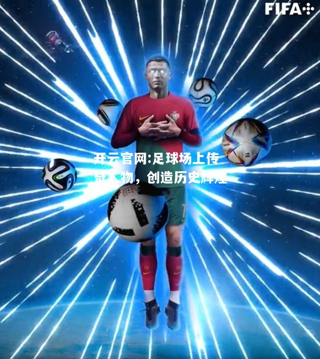 开云官网:足球场上传奇人物，创造历史辉煌