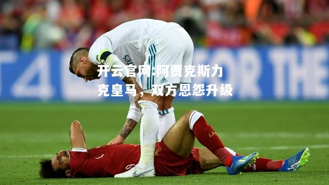 开云官网:阿贾克斯力克皇马，双方恩怨升级