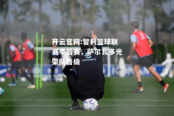 开云官网:智利篮球联赛季后赛，萨尔瓦多光荣队晋级