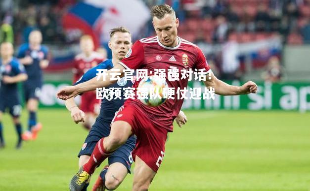 开云官网:强强对话！欧预赛强队硬仗迎战
