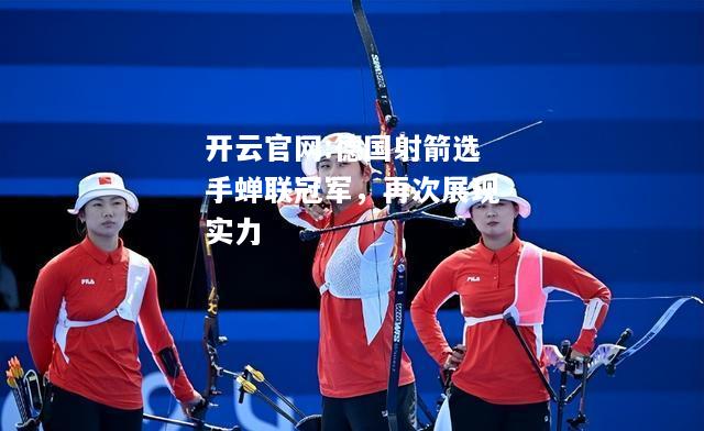开云官网:德国射箭选手蝉联冠军，再次展现实力