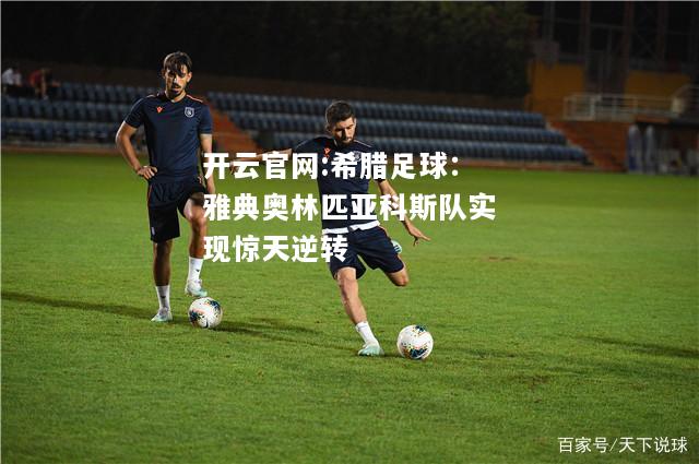 开云官网:希腊足球：雅典奥林匹亚科斯队实现惊天逆转