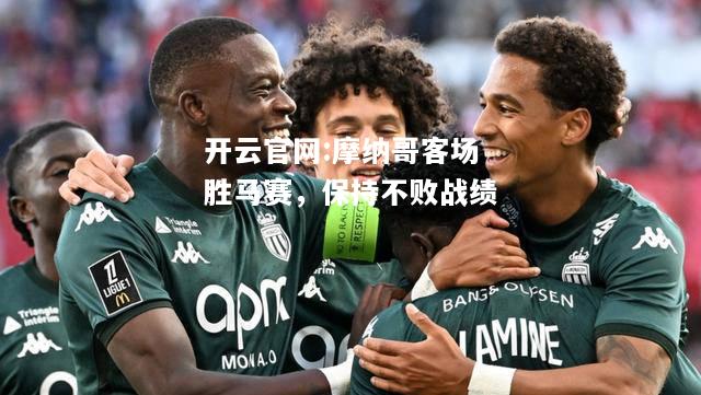 开云官网:摩纳哥客场胜马赛，保持不败战绩