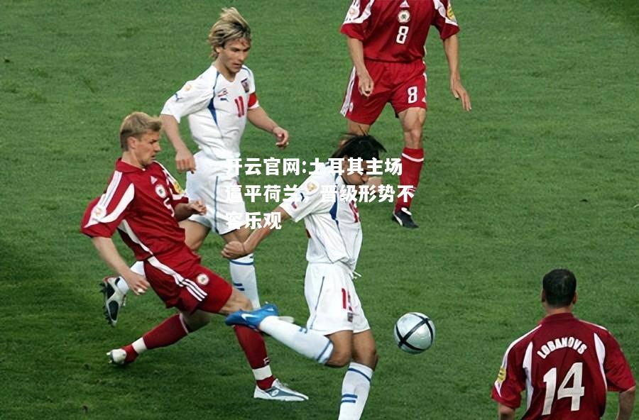 开云官网:土耳其主场逼平荷兰，晋级形势不容乐观