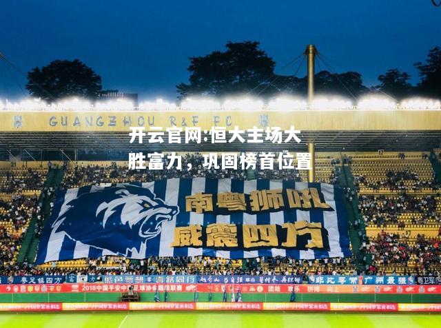 开云官网:恒大主场大胜富力，巩固榜首位置