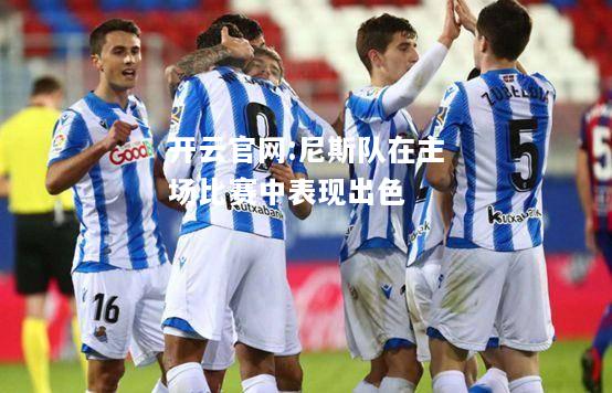 开云官网:尼斯队在主场比赛中表现出色