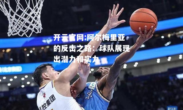 开云官网:阿尔梅里亚的反击之路：球队展现出潜力和实力
