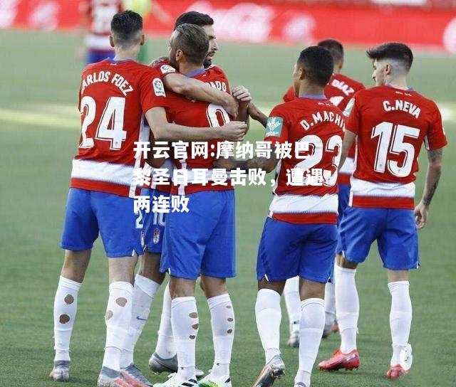 开云官网:摩纳哥被巴黎圣日耳曼击败，遭遇两连败