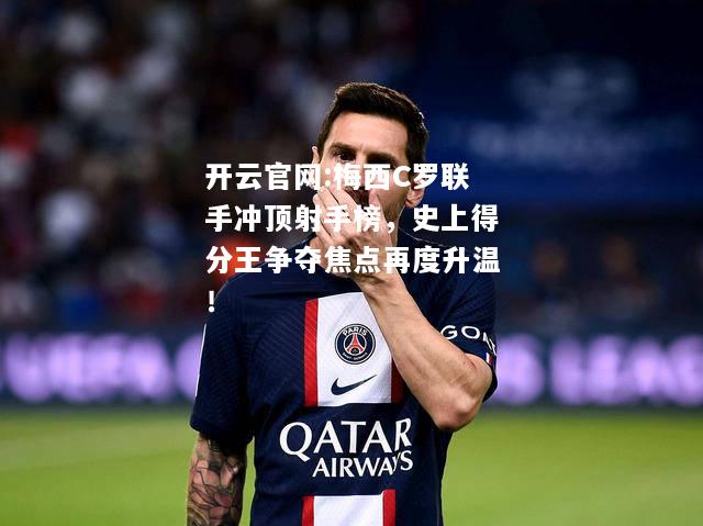 开云官网:梅西C罗联手冲顶射手榜，史上得分王争夺焦点再度升温！