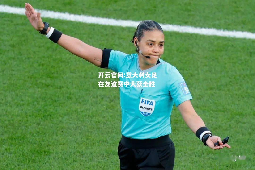 开云官网:意大利女足在友谊赛中大获全胜