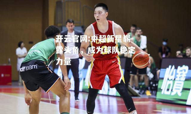 开云官网:中超新星崭露头角，成为球队稳定力量