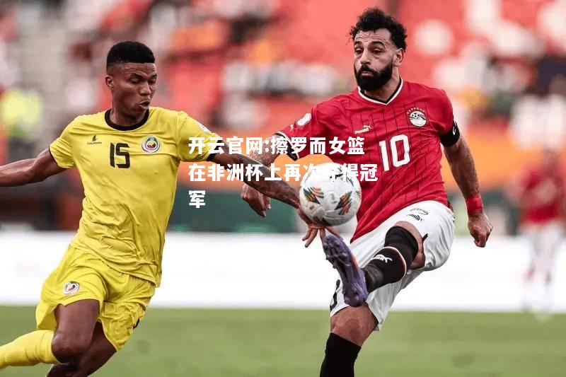 开云官网:擦罗而女篮在非洲杯上再次夺得冠军