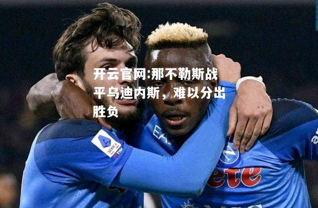 开云官网:那不勒斯战平乌迪内斯，难以分出胜负