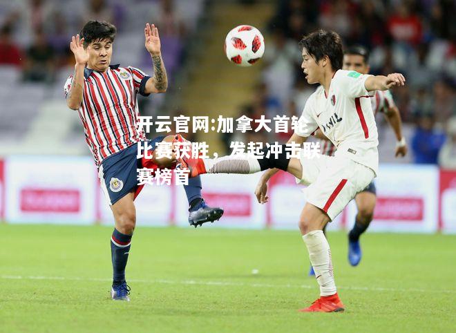 开云官网:加拿大首轮比赛获胜，发起冲击联赛榜首