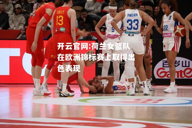 开云官网:荷兰女篮队在欧洲锦标赛上取得出色表现