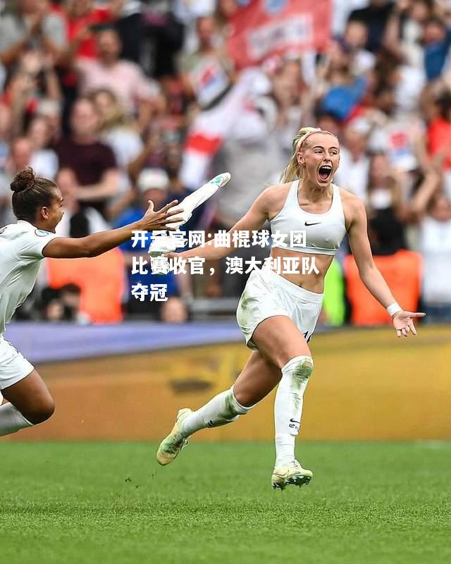 开云官网:曲棍球女团比赛收官，澳大利亚队夺冠