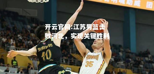 开云官网:江苏男篮击败河北，实现关键胜利