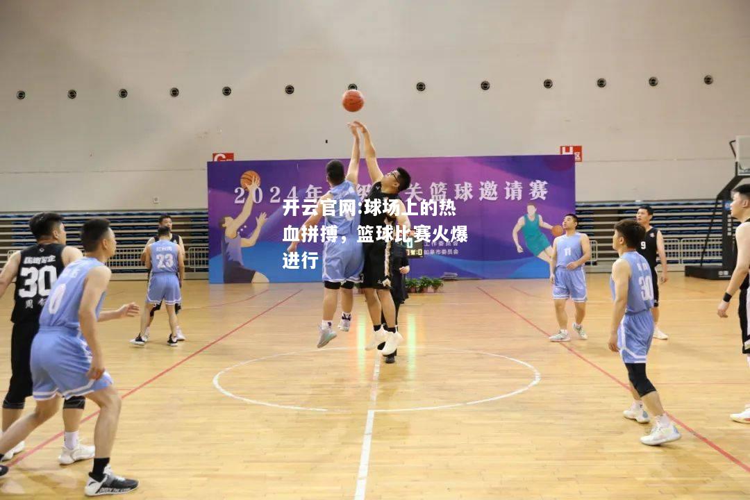 开云官网:球场上的热血拼搏，篮球比赛火爆进行