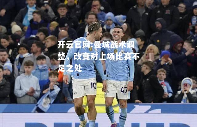 开云官网:曼城战术调整，改变对上场比赛不足之处