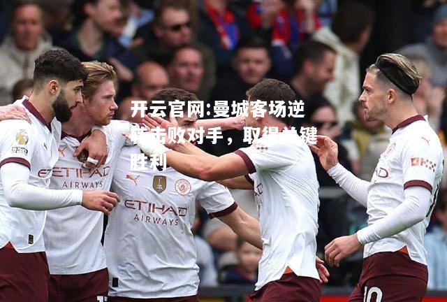 开云官网:曼城客场逆转击败对手，取得关键胜利
