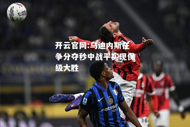 开云官网:乌迪内斯在争分夺秒中战平实现保级大胜