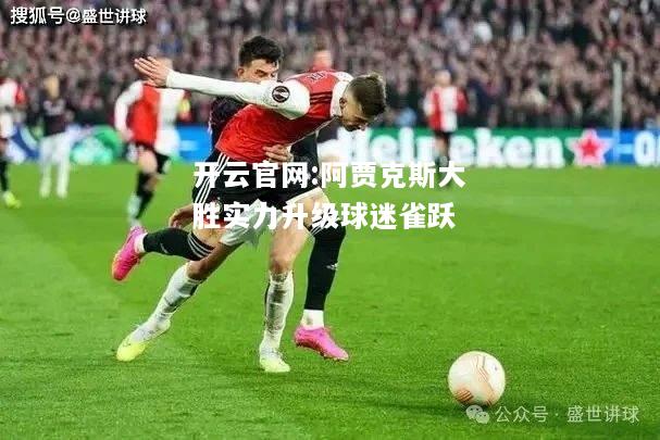 开云官网:阿贾克斯大胜实力升级球迷雀跃
