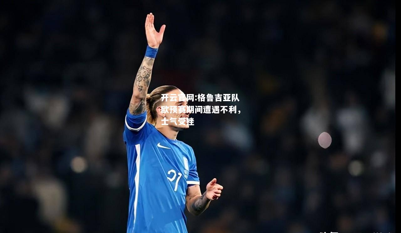 开云官网:格鲁吉亚队欧预赛期间遭遇不利，士气受挫