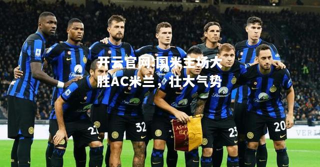 开云官网:国米主场大胜AC米兰，壮大气势