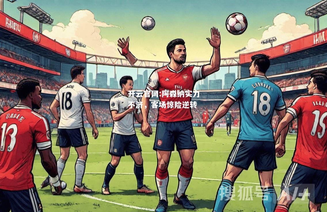 开云官网:阿森纳实力不济，客场惊险逆转