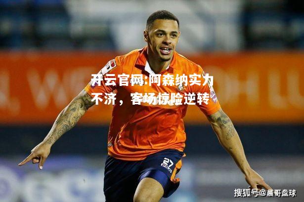 开云官网:阿森纳实力不济，客场惊险逆转