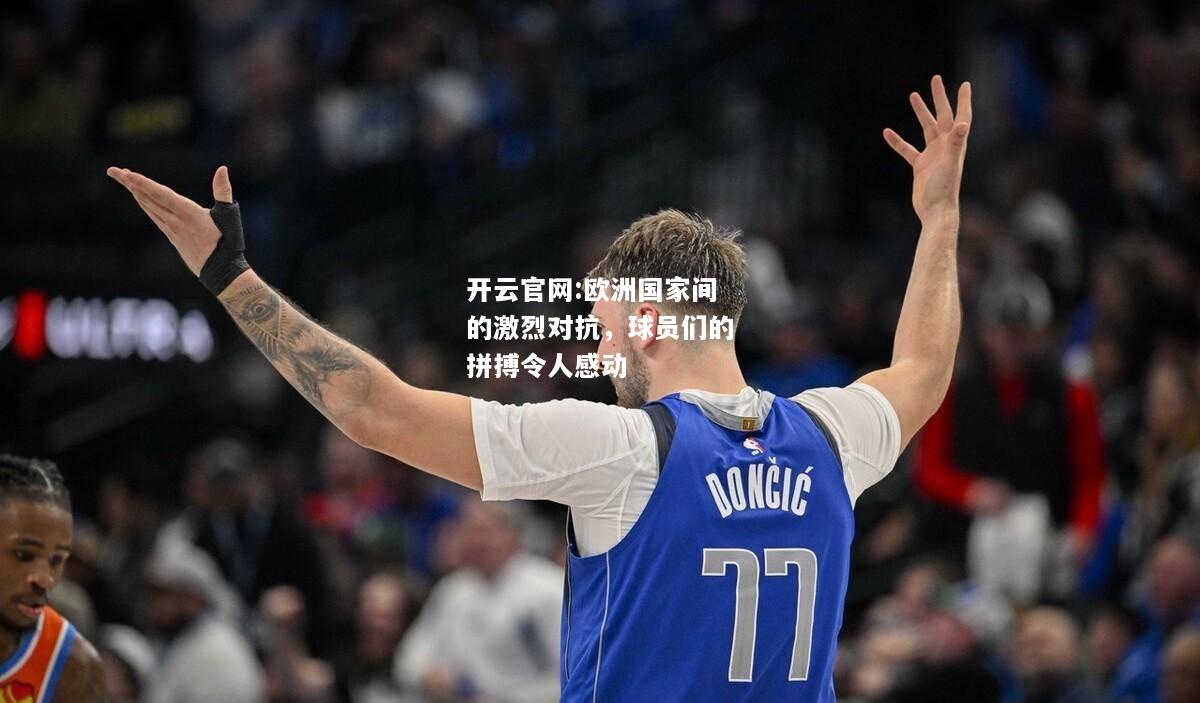 开云官网:欧洲国家间的激烈对抗，球员们的拼搏令人感动