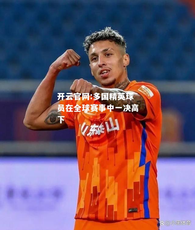 开云官网:多国精英球员在全球赛事中一决高下