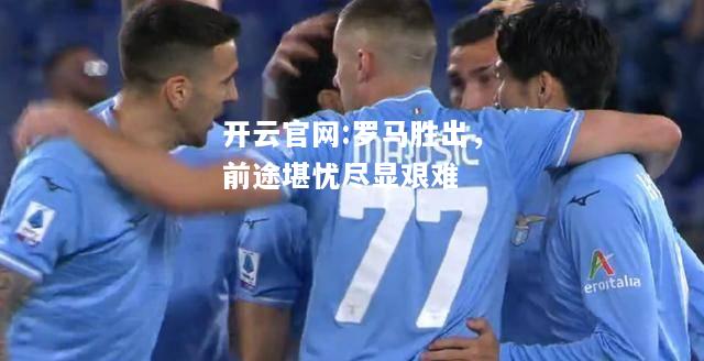 开云官网:罗马胜出，前途堪忧尽显艰难